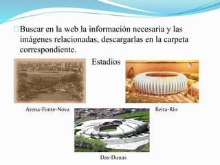 Buscar en la web la información necesaria y las 
imágenes relacionadas, descargarlas en la carpeta 
correspondiente. 
Estadios 
Arena-Fonte-Nova Beira-Río 
Das-Dunas 
 