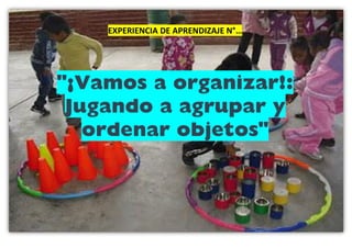 EXPERIENCIA DE APRENDIZAJE N°…
"¡Vamos a organizar!:
Jugando a agrupar y
ordenar objetos"
 