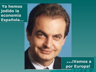 Ya hemos jodido la economía Española… … ¡Vamos a por Europa! 