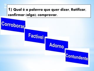 Qual é a palavra que quer dizer,
Ratificar, confirmar (algo); comprovar.
1) Qual é a palavra que quer dizer, Ratificar,
confirmar (algo); comprovar.
 