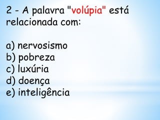 2 - A palavra "volúpia" está
relacionada com:
a) nervosismo
b) pobreza
c) luxúria
d) doença
e) inteligência
 