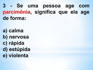 3 - Se uma pessoa age com
parcimônia, significa que ela age
de forma:
a) calma
b) nervosa
c) rápida
d) estúpida
e) violenta
 