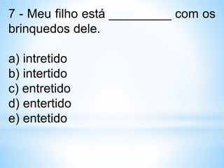 7 - Meu filho está _________ com os
brinquedos dele.
a) intretido
b) intertido
c) entretido
d) entertido
e) entetido
 