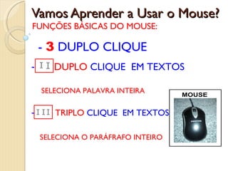 Vamos Aprender a Usar o Mouse? FUNÇÕES BÁSICAS DO MOUSE: DUPLO  CLIQUE  EM TEXTOS SELECIONA PALAVRA INTEIRA TRIPLO  CLIQUE  EM TEXTOS SELECIONA O PARÁFRAFO INTEIRO -  3  DUPLO CLIQUE 