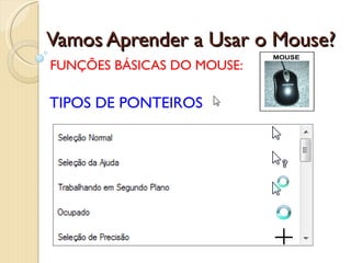 Vamos Aprender a Usar o Mouse? FUNÇÕES BÁSICAS DO MOUSE: TIPOS DE PONTEIROS 