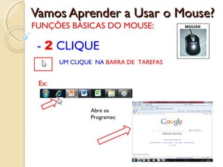 Vamos Aprender a Usar o Mouse? FUNÇÕES BÁSICAS DO MOUSE: UM CLIQUE  NA  BARRA DE  TAREFAS -  2  CLIQUE Ex: Abre os Programas: 