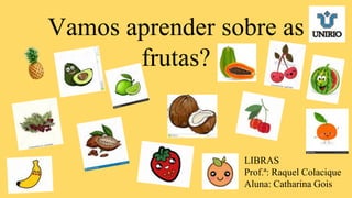 Vamos aprender sobre as
frutas?
LIBRAS
Prof.ª: Raquel Colacique
Aluna: Catharina Gois
 