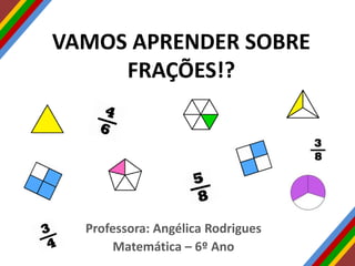 VAMOS APRENDER SOBRE
FRAÇÕES!?
Professora: Angélica Rodrigues
Matemática – 6º Ano
 