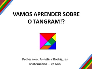 VAMOS APRENDER SOBRE
O TANGRAM!?
Professora: Angélica Rodrigues
Matemática – 7º Ano
 