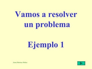 Vamos a resolver
un problema
Ejemplo 1
Jaime Martínez Muñoz

 