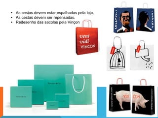 • As cestas devem estar espalhadas pela loja.
• As cestas devem ser repensadas.
• Redesenho das sacolas pela Vinçon

 