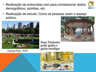 • Realização de entrevistas com para correlacionar dados
demográficos, opiniões, etc.

• Realização de estudo: Como as pessoas usam o espaço
público.

Central Park - NYC

 