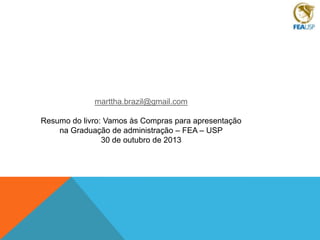 marttha.brazil@gmail.com
Resumo do livro: Vamos às Compras para apresentação
na Graduação de administração – FEA – USP
30 de outubro de 2013

 