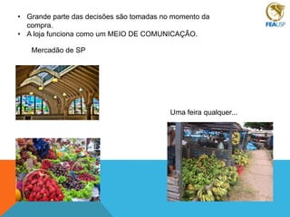 • Grande parte das decisões são tomadas no momento da
compra.
• A loja funciona como um MEIO DE COMUNICAÇÃO.
Mercadão de SP

Uma feira qualquer...

 