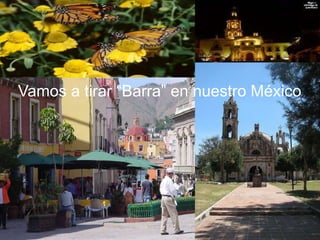 1
Vamos a tirar “Barra” en nuestro México
 