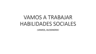 VAMOS A TRABAJAR
HABILIDADES SOCIALES
¡VAMOS, ALEXANDRA!
 