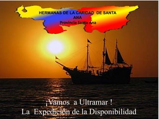 ¡Vamos a Ultramar !
La Expedición de la Disponibilidad
HERMANAS DE LA CARIDAD DE SANTA
ANA
Provincia Santa Ana
 