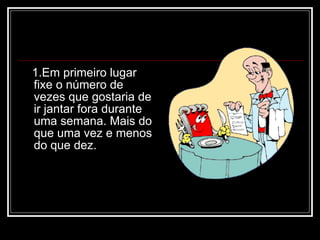 1.Em primeiro lugar
fixe o número de
vezes que gostaria de
ir jantar fora durante
uma semana. Mais do
que uma vez e menos
do que dez.
 