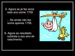 5. Agora se já fez anos
  este ano some 1759

 ... Se ainda não fez
  some apenas 1758.


6. Agora ao resultado
   subtraia o seu ano de
   nascimento.
 