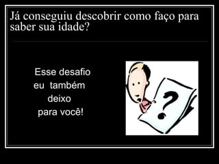 Já conseguiu descobrir como faço para
saber sua idade?


    Esse desafio
    eu também
       deixo
     para você!
 