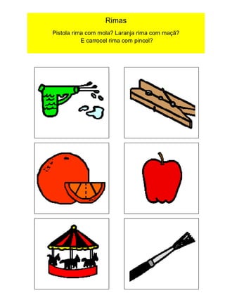 Rimas
Pistola rima com mola? Laranja rima com maçã?
E carrocel rima com pincel?

 