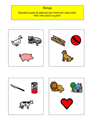 Rimas
Descobre quais as palavras que rimam em cada caixa.
Pato rima porco ou gato?

 