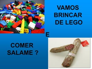 VAMOS
BRINCAR
DE LEGO
E
COMER
SALAME ?
 