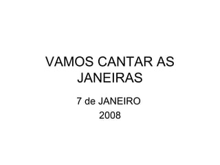 VAMOS CANTAR AS 
JANEIRAS 
7 de JANEIRO 
2008 
 