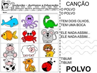 CANÇÃO
O POLVO
O POLVO
TEM DOIS OLHOS,
TEM UMA BOCA
ELE NADA ASSIM...
ELE NADA ASSIM...
TIBUM!
TIBUM!
POLVO
 