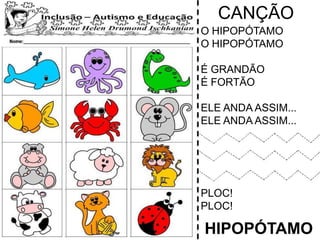 CANÇÃO
O HIPOPÓTAMO
O HIPOPÓTAMO
É GRANDÃO
É FORTÃO
ELE ANDA ASSIM...
ELE ANDA ASSIM...
PLOC!
PLOC!
HIPOPÓTAMO
 