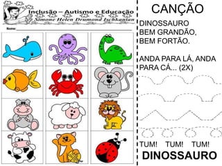 CANÇÃO
DINOSSAURO
BEM GRANDÃO,
BEM FORTÃO.
ANDA PARA LÁ, ANDA
PARA CÁ... (2X)
TUM! TUM! TUM!
DINOSSAURO
 