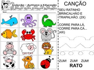 CANÇÃO
SEU RATINHO
BRINCALHÃO E
TRAPALHÃO. (2X)
CORRE PARA LÁ,
CORRE PARA CÁ...
(4X)
ZUM! ZUM! ZUM!
RATO
 