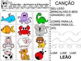 CANÇÃO
SEU LEÃO
BRINCALHÃO E BEM
GRANDÃO. (2X)
CORRE PARA LÁ,
CORRE PARA CÁ...
(4X)
LUM! LUM! LUM!
LEÃO
 