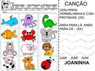 CANÇÃO
JOALHINHA
VERMELHINHA E COM
PINTINHAS. (2X)
ANDA PARA LÁ, ANDA
PARA CÁ... (4X)
JUM! JUM! JUM!
JOANINHA
 