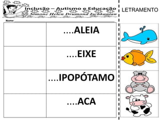 ....ALEIA
....EIXE
....IPOPÓTAMO
....ACA
LETRAMENTO
 