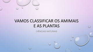 VAMOS CLASSIFICAR OS AMIMAIS
E AS PLANTAS
CIÊNCIAS NATURAIS
 