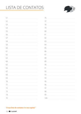 51
52
53
54
55
56
57
58
59
60
61
62
63
64
65
66
67
68
69
70
71
72
73
74
75
76
77
78
79
80
81
82
83
84
85
86
87
88
89
90
91
92
93
94
95
96
97
98
99
100
LISTA DE CONTATOS
"A sua lista de contatos é o seu capital."
16 YOUR SHOPPING NETWORK
 