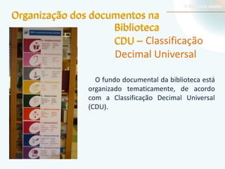 Organização dos documentos na
Biblioteca
CDU – Classificação
Decimal Universal
O fundo documental da biblioteca está
organizado tematicamente, de acordo
com a Classificação Decimal Universal
(CDU).

 