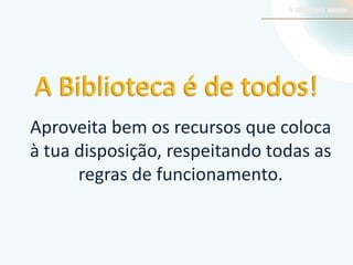 A Biblioteca é de todos!
Aproveita bem os recursos que coloca
à tua disposição, respeitando todas as
regras de funcionamento.

 