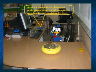 Aqui é a recepção/acolhimento, onde podes saber as informações que desejares, requisitar livros,… 