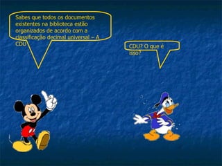 Sabes que todos os documentos existentes na biblioteca estão organizados de acordo com a classificação decimal universal – A CDU CDU? O que é isso? 