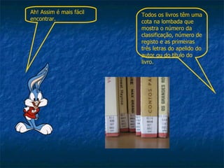 Todos os livros têm uma cota na lombada que mostra o número da classificação, número de registo e as primeiras três letras do apelido do autor ou do título do livro. Ah! Assim é mais fácil encontrar. 