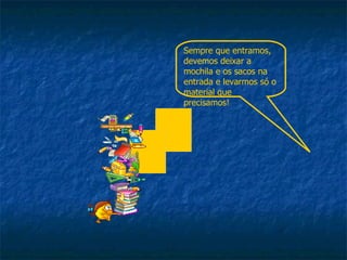 Sempre que entramos, devemos deixar a mochila e os sacos na entrada e levarmos só o material que precisamos! 