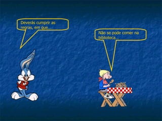Deverás cumprir as regras, em que… Não se pode comer na biblioteca… 