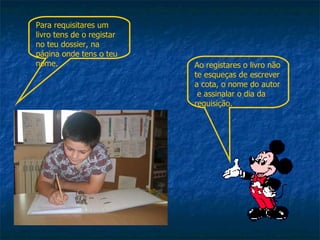 Para requisitares um livro tens de o registar no teu dossier, na página onde tens o teu nome. Ao registares o livro não te esqueças de escrever a cota, o nome do autor  e assinalar o dia da requisição. 