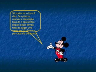 Só podes ter o livro 8 dias. Se quiseres renovar a requisição tens de o apresentar. Depois desse tempo tens de pagar uma multa de 20 cêntimos por cada dia de atraso. 