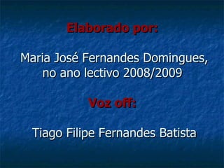 Elaborado por:  Maria José Fernandes Domingues, no ano lectivo 2008/2009 Voz off:  Tiago Filipe Fernandes Batista 