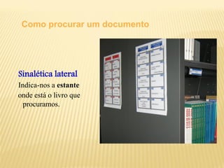 Como procurar um documento 
Sinalética lateral 
Indica-nos a estante 
onde está o livro que procuramos.  