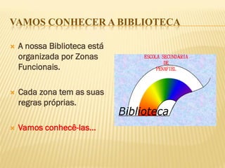 VAMOS CONHECER A BIBLIOTECA 
A nossa Biblioteca está organizada por Zonas Funcionais. 
Cada zona tem as suas regras próprias. 
Vamos conhecê-las… 
ESCOLA SECUNDÁRIA 
DE 
PENAFIEL  