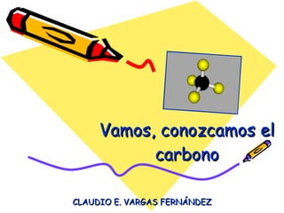 Vamos, conozcamos el carbono CLAUDIO E. VARGAS FERNÁNDEZ 
